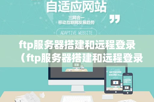 ftp服务器搭建和远程登录（ftp服务器搭建和远程登录的区别）