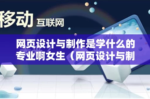 网页设计与制作是学什么的专业啊女生（网页设计与制作是干什么的）