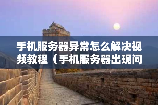 手机服务器异常怎么解决视频教程（手机服务器出现问题是怎么回事）
