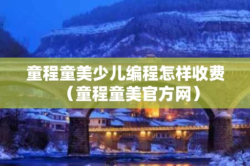 童程童美少儿编程怎样收费（童程童美官方网）