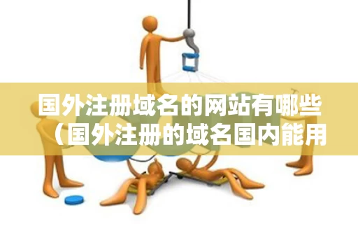 国外注册域名的网站有哪些（国外注册的域名国内能用吗）