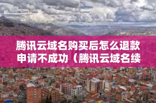 腾讯云域名购买后怎么退款申请不成功（腾讯云域名续费多少钱）