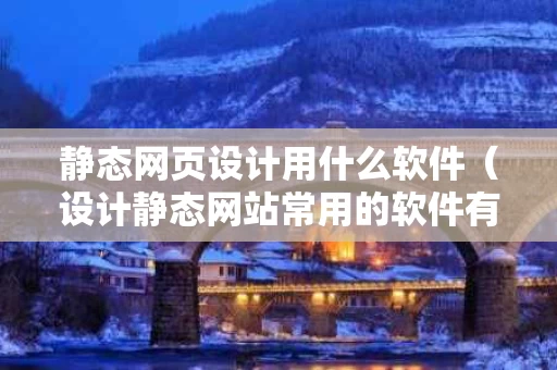 静态网页设计用什么软件（设计静态网站常用的软件有哪些?）