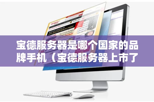 宝德服务器是哪个国家的品牌手机（宝德服务器上市了吗）