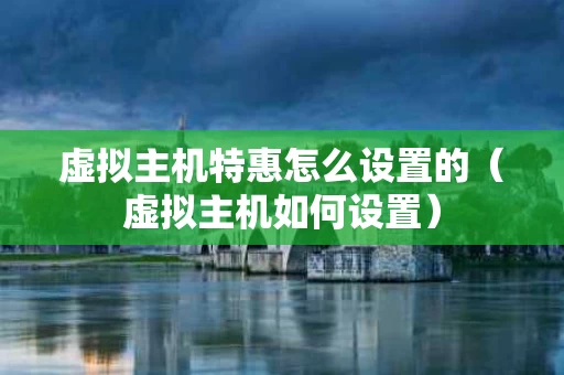 虚拟主机特惠怎么设置的（虚拟主机如何设置）