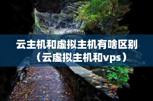 云主机和虚拟主机有啥区别（云虚拟主机和vps）