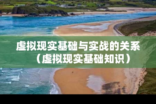 虚拟现实基础与实战的关系（虚拟现实基础知识）
