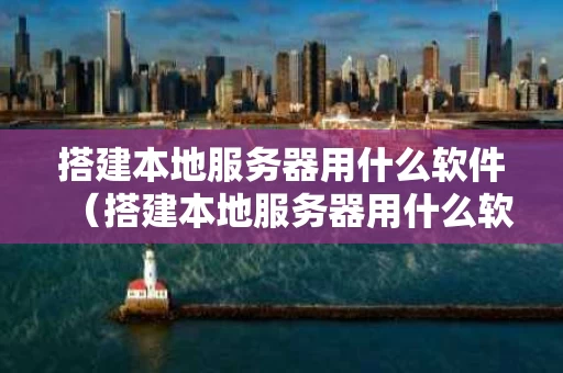 搭建本地服务器用什么软件（搭建本地服务器用什么软件好）