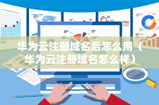 华为云注册域名后怎么用（华为云注册域名怎么样）