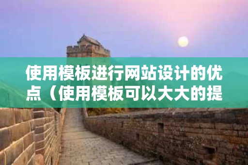 使用模板进行网站设计的优点（使用模板可以大大的提高网页的制作效率）