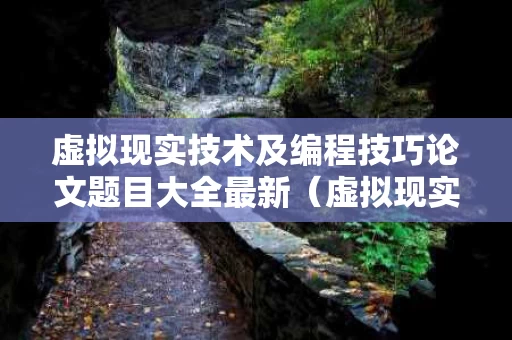 虚拟现实技术及编程技巧论文题目大全最新（虚拟现实技术结论）