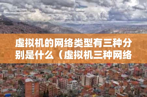 虚拟机的网络类型有三种分别是什么（虚拟机三种网络模式的特点知乎）