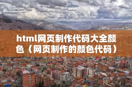 html网页制作代码大全颜色（网页制作的颜色代码）