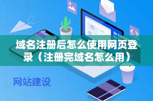 域名注册后怎么使用网页登录（注册完域名怎么用）