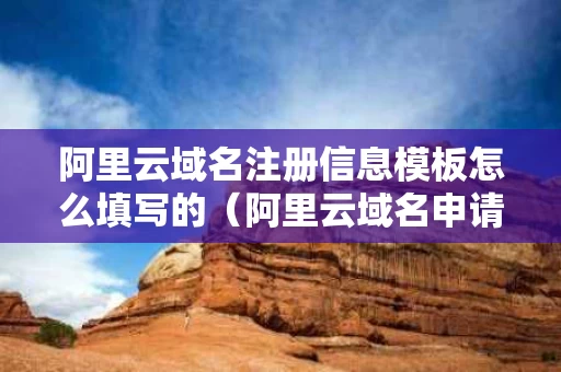 阿里云域名注册信息模板怎么填写的（阿里云域名申请注册）