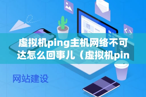 虚拟机ping主机网络不可达怎么回事儿（虚拟机ping主机网络不可达怎么回事儿）