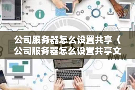 公司服务器怎么设置共享（公司服务器怎么设置共享文件夹）