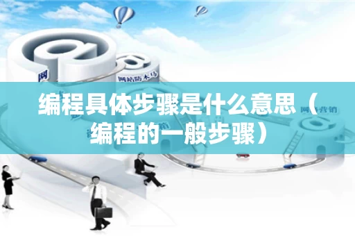 编程具体步骤是什么意思（编程的一般步骤）