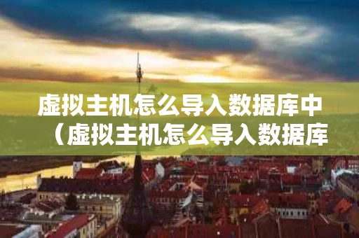 虚拟主机怎么导入数据库中（虚拟主机怎么导入数据库中的数据）
