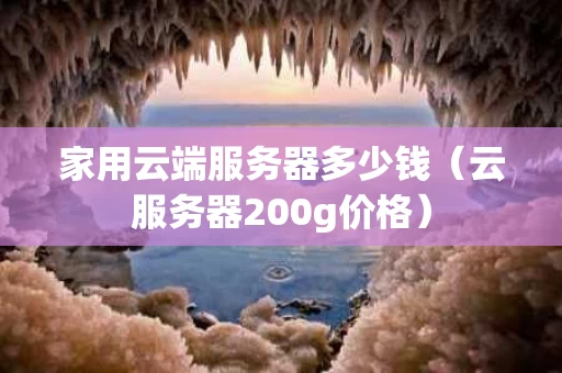 家用云端服务器多少钱（云服务器200g价格）