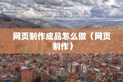 网页制作成品怎么做（网页 制作）