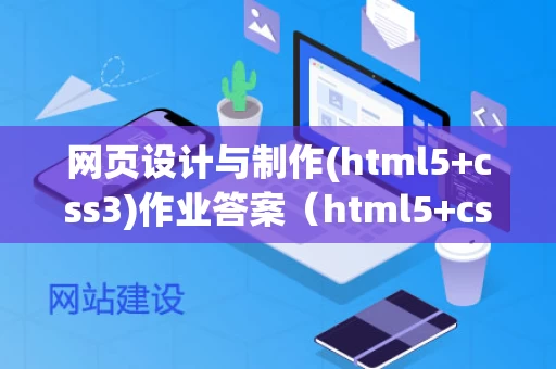 网页设计与制作(html5+css3)作业答案（html5+css3网页设计与制作pdf下载）