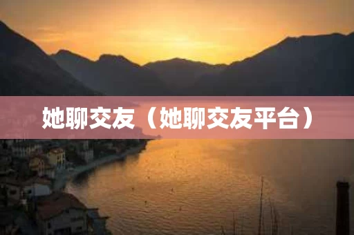 她聊交友（她聊交友平台）