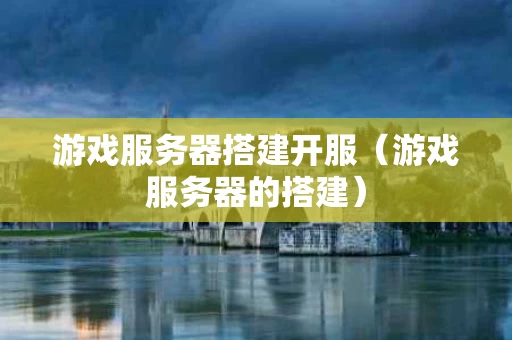 游戏服务器搭建开服（游戏服务器的搭建）