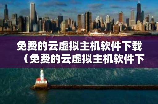 免费的云虚拟主机软件下载（免费的云虚拟主机软件下载网站）