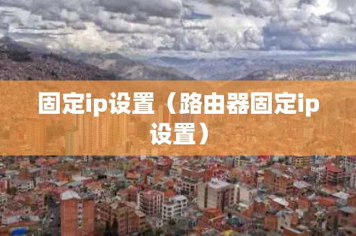 固定ip设置（路由器固定ip设置）