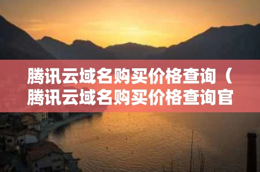 腾讯云域名购买价格查询（腾讯云域名购买价格查询官网）