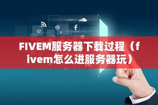 FIVEM服务器下载过程（fivem怎么进服务器玩）