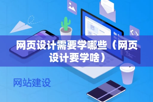 网页设计需要学哪些（网页设计要学啥）