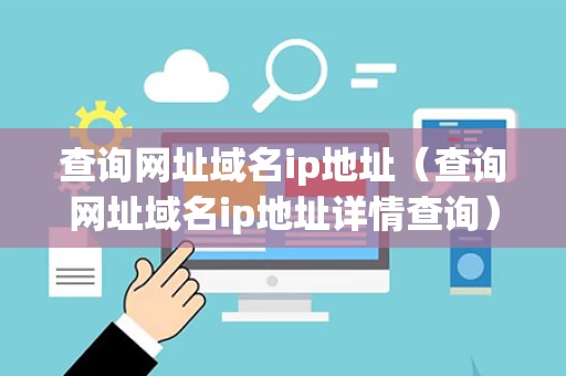 查询网址域名ip地址（查询网址域名ip地址详情查询）