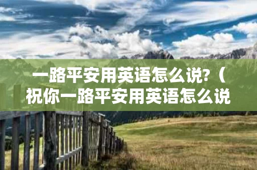 一路平安用英语怎么说?（祝你一路平安用英语怎么说）