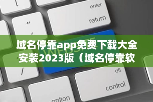 域名停靠app免费下载大全安装2023版（域名停靠软件下载网站破解版）
