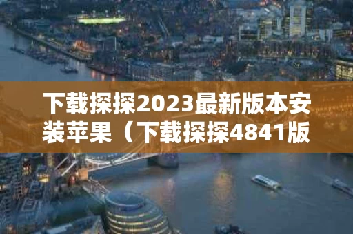 下载探探2023最新版本安装苹果（下载探探4841版本）