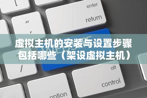 虚拟主机的安装与设置步骤包括哪些（架设虚拟主机）