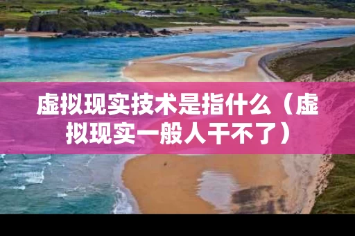 虚拟现实技术是指什么（虚拟现实一般人干不了）