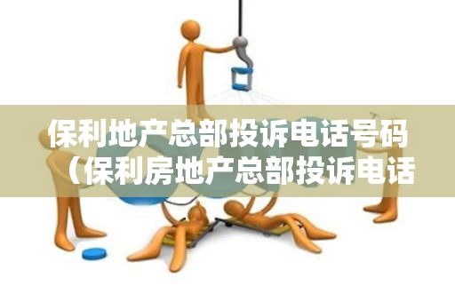 保利地产总部投诉电话号码（保利房地产总部投诉电话）