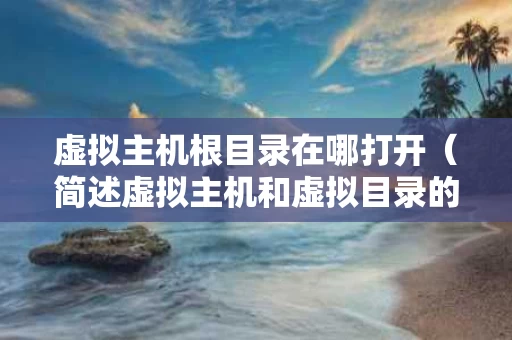 虚拟主机根目录在哪打开（简述虚拟主机和虚拟目录的概念）