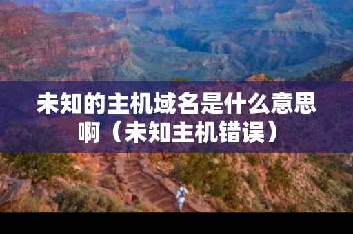 未知的主机域名是什么意思啊（未知主机错误）