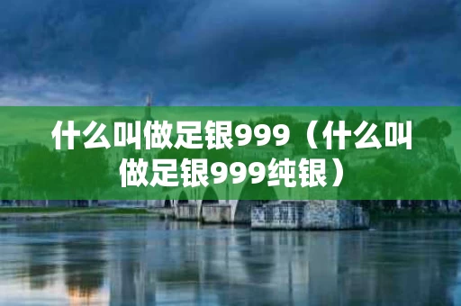 什么叫做足银999（什么叫做足银999纯银）