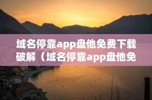 域名停靠app盘他免费下载破解（域名停靠app盘他免费下载破解版）