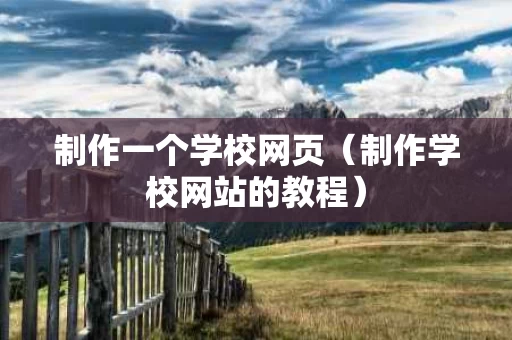 制作一个学校网页（制作学校网站的教程）