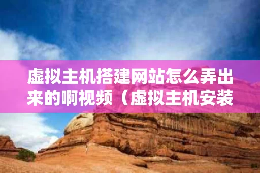 虚拟主机搭建网站怎么弄出来的啊视频（虚拟主机安装网站）