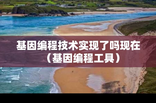 基因编程技术实现了吗现在（基因编程工具）
