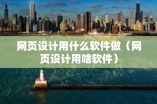 网页设计用什么软件做（网页设计用啥软件）