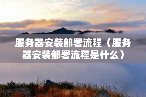 服务器安装部署流程（服务器安装部署流程是什么）