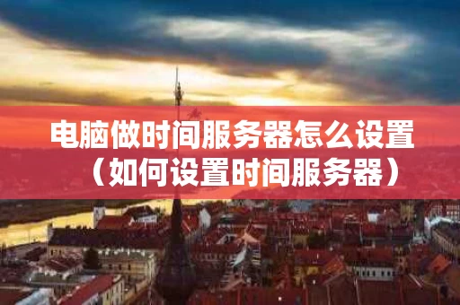 电脑做时间服务器怎么设置（如何设置时间服务器）